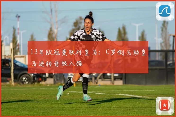 13年欧冠曼联对皇马:C罗倒戈助皇马逆转晋级八强