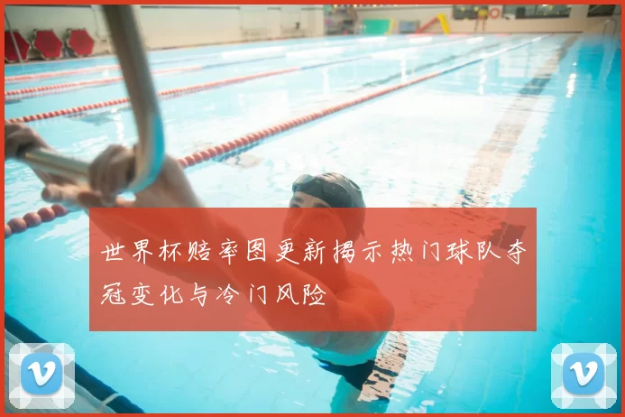 世界杯赔率图更新揭示热门球队夺冠变化与冷门风险