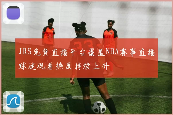 JRS免费直播平台覆盖NBA赛事直播球迷观看热度持续上升