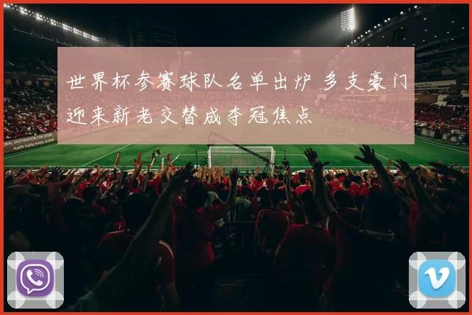 世界杯参赛球队名单出炉 多支豪门迎来新老交替成夺冠焦点