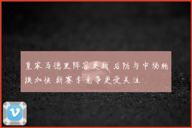 皇家马德里阵容更新 后防与中场轮换加快 新赛季竞争更受关注