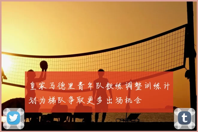 皇家马德里青年队教练调整训练计划为梯队争取更多出场机会