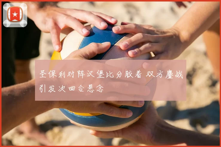 圣保利对阵汉堡比分胶着 双方鏖战引发次回合悬念