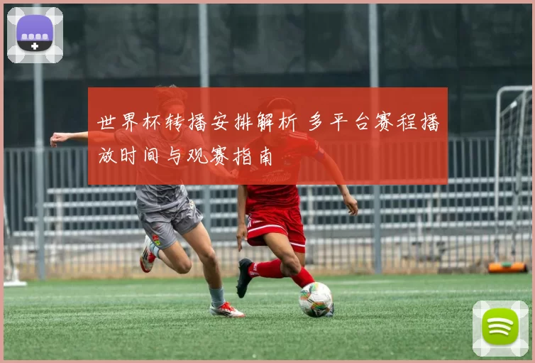 世界杯转播安排解析 多平台赛程播放时间与观赛指南