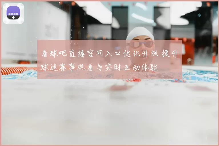 看球吧直播官网入口优化升级 提升球迷赛事观看与实时互动体验