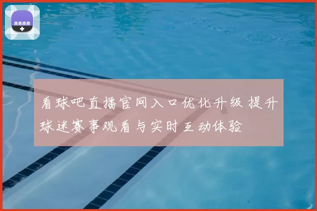 看球吧直播官网入口优化升级 提升球迷赛事观看与实时互动体验