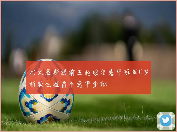 尤文图斯提前五轮锁定意甲冠军C罗斩获生涯首个意甲金靴