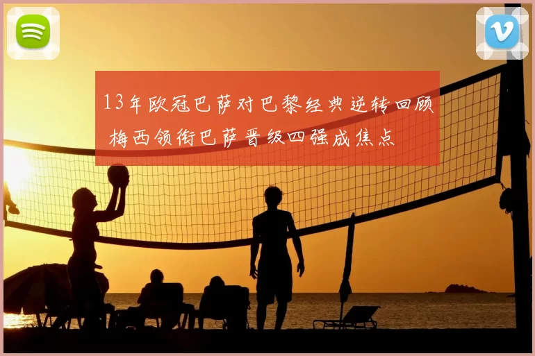 13年欧冠巴萨对巴黎经典逆转回顾 梅西领衔巴萨晋级四强成焦点