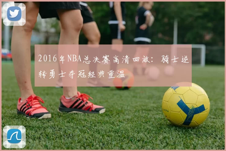 2016年NBA总决赛高清回放:骑士逆转勇士夺冠经典重温