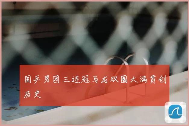 国乒男团三连冠马龙双圈大满贯创历史