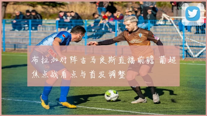 布拉加对阵吉马良斯直播前瞻 葡超焦点战看点与首发调整