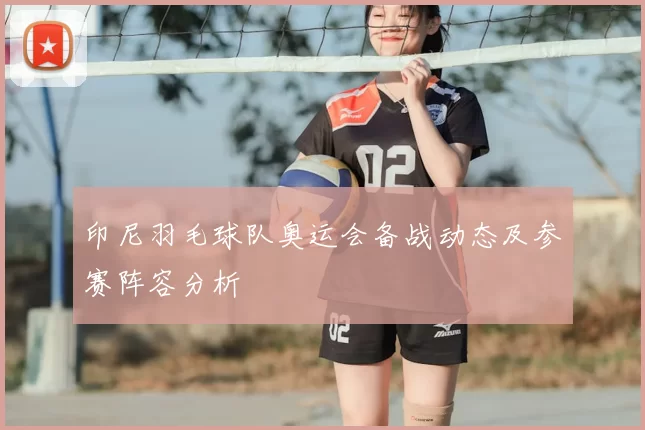 印尼羽毛球队奥运会备战动态及参赛阵容分析