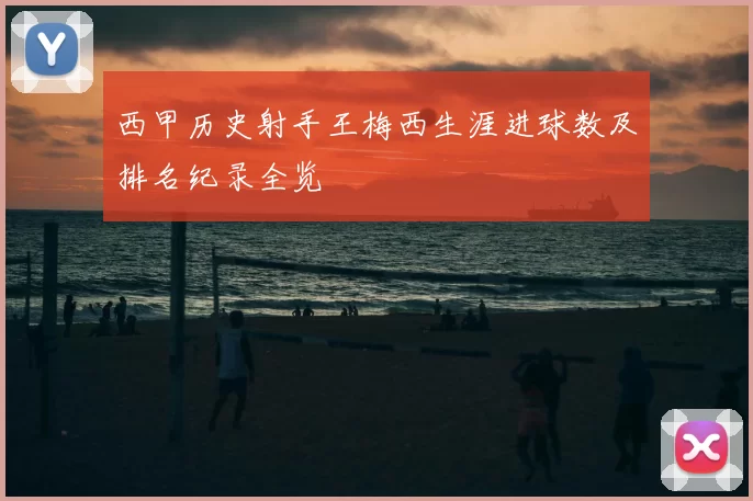 西甲历史射手王梅西生涯进球数及排名纪录全览