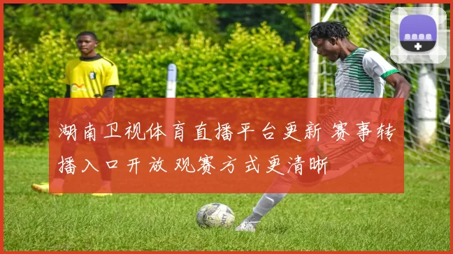 湖南卫视体育直播平台更新 赛事转播入口开放 观赛方式更清晰