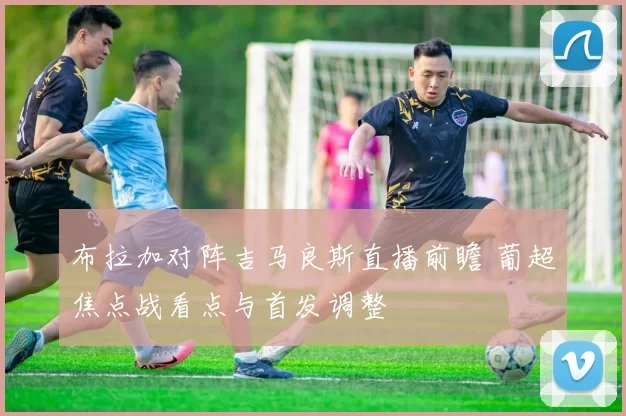 布拉加对阵吉马良斯直播前瞻 葡超焦点战看点与首发调整