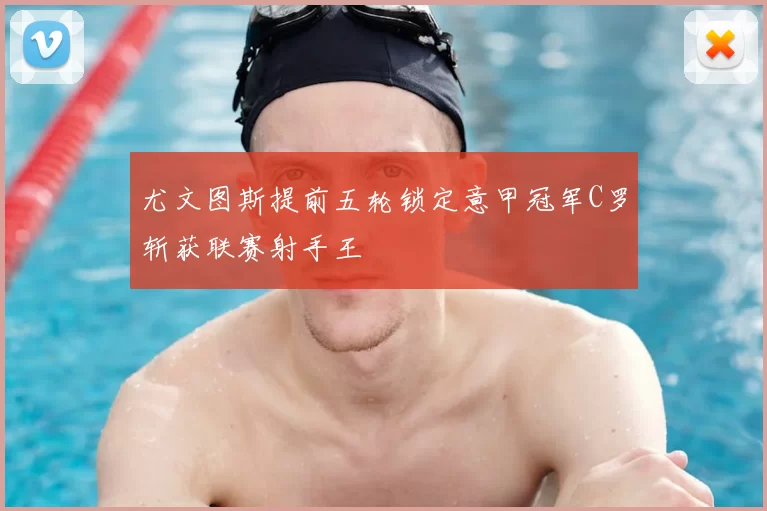 尤文图斯提前五轮锁定意甲冠军C罗斩获联赛射手王