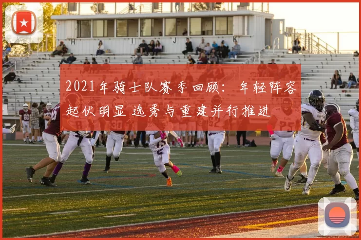 2021年骑士队赛季回顾：年轻阵容起伏明显 选秀与重建并行推进