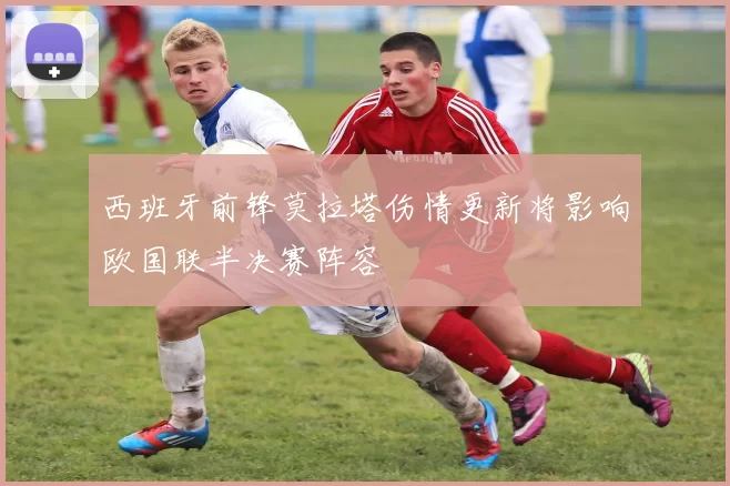 西班牙前锋莫拉塔伤情更新将影响欧国联半决赛阵容