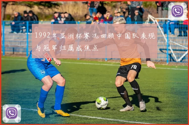 1992年亚洲杯赛况回顾中国队表现与冠军归属成焦点