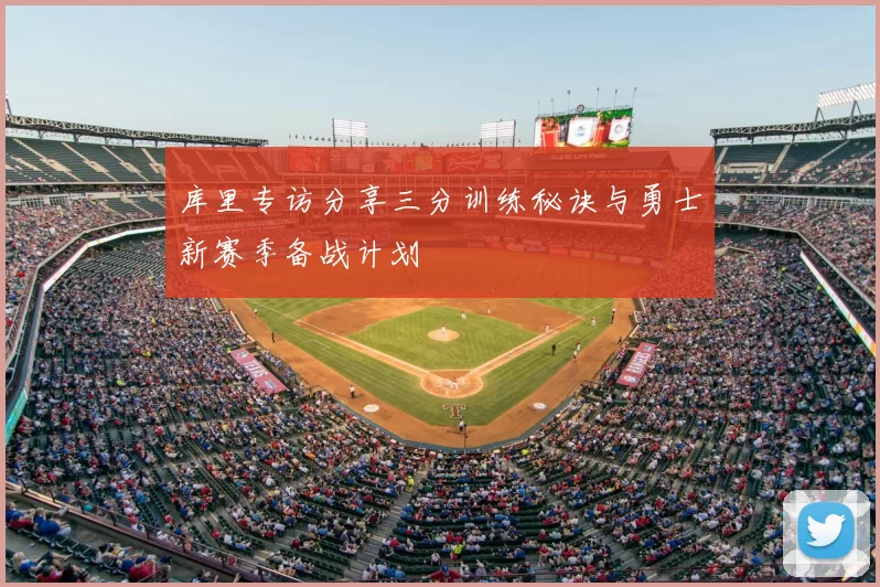 库里专访分享三分训练秘诀与勇士新赛季备战计划