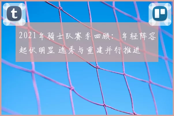 2021年骑士队赛季回顾:年轻阵容起伏明显 选秀与重建并行推进