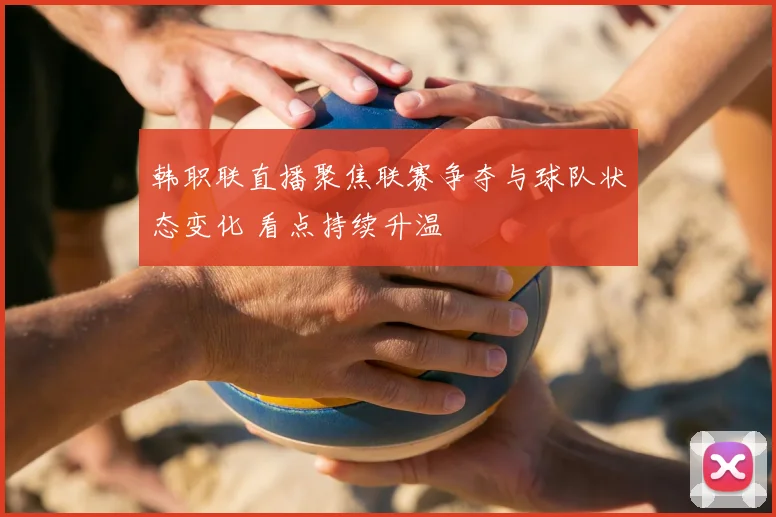 韩职联直播聚焦联赛争夺与球队状态变化 看点持续升温