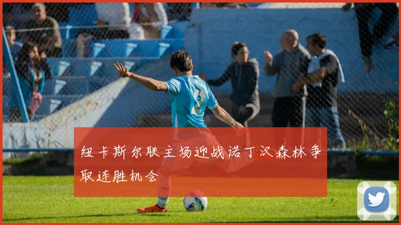 纽卡斯尔联主场迎战诺丁汉森林争取连胜机会