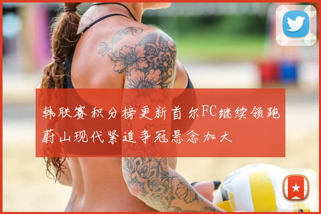 韩联赛积分榜更新首尔FC继续领跑蔚山现代紧追争冠悬念加大