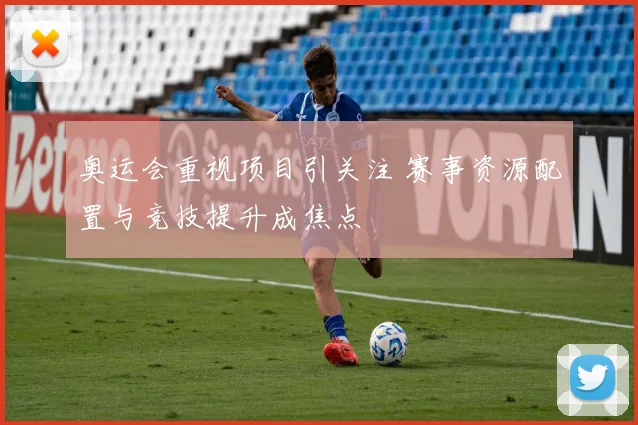 奥运会重视项目引关注 赛事资源配置与竞技提升成焦点