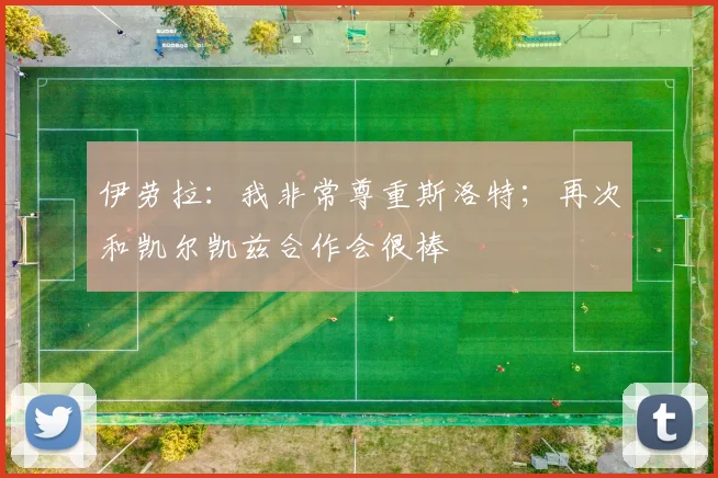 伊劳拉:我非常尊重斯洛特;再次和凯尔凯兹合作会很棒