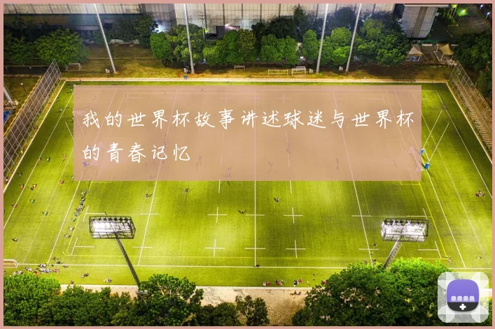 我的世界杯故事讲述球迷与世界杯的青春记忆