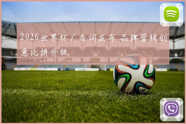 2026世界杯广告词发布 品牌营销创意比拼升级