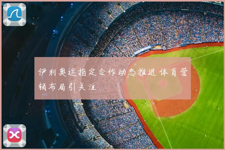 伊利奥运指定合作动态推进 体育营销布局引关注