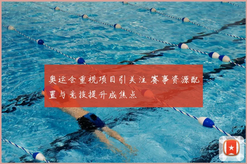 奥运会重视项目引关注 赛事资源配置与竞技提升成焦点