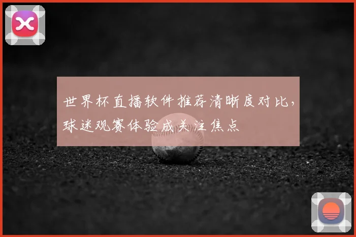 世界杯直播软件推荐清晰度对比,球迷观赛体验成关注焦点