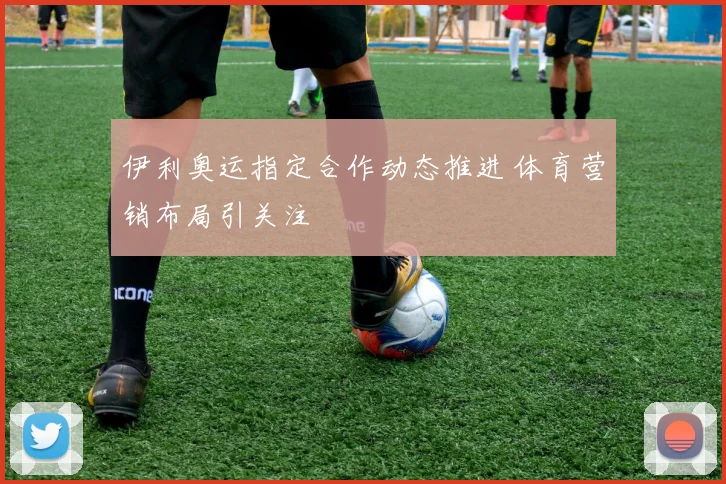 伊利奥运指定合作动态推进 体育营销布局引关注