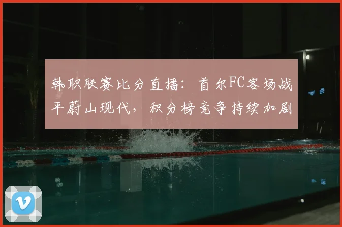 韩职联赛比分直播：首尔FC客场战平蔚山现代，积分榜竞争持续加剧