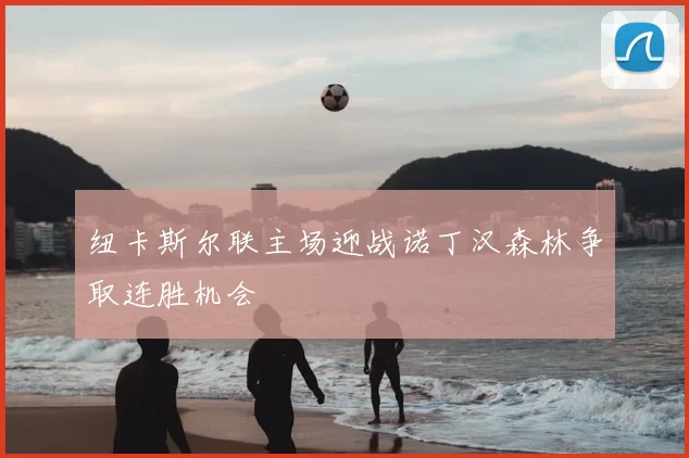 纽卡斯尔联主场迎战诺丁汉森林争取连胜机会