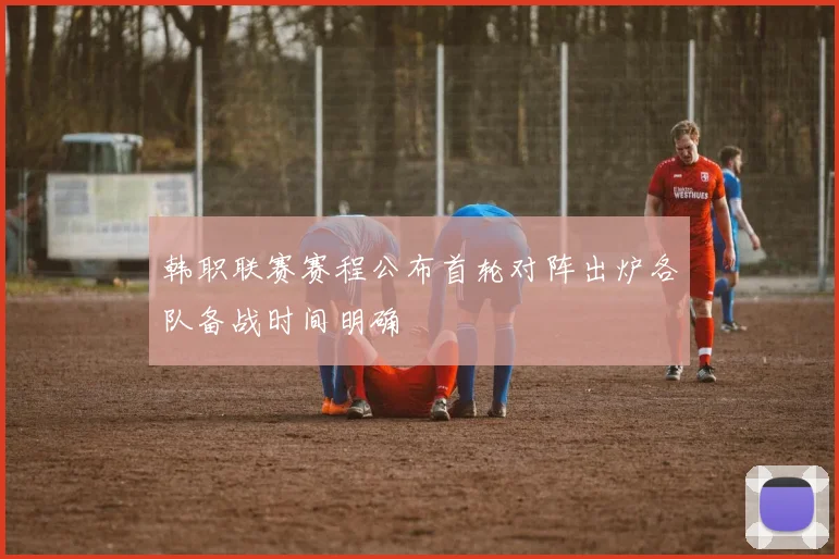韩职联赛赛程公布首轮对阵出炉各队备战时间明确