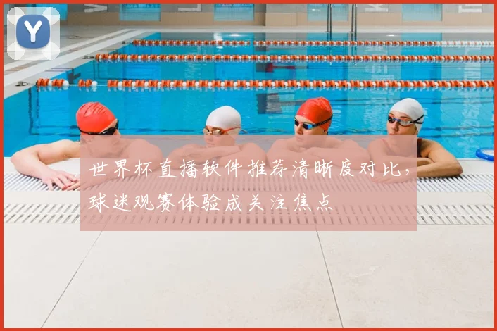 世界杯直播软件推荐清晰度对比,球迷观赛体验成关注焦点