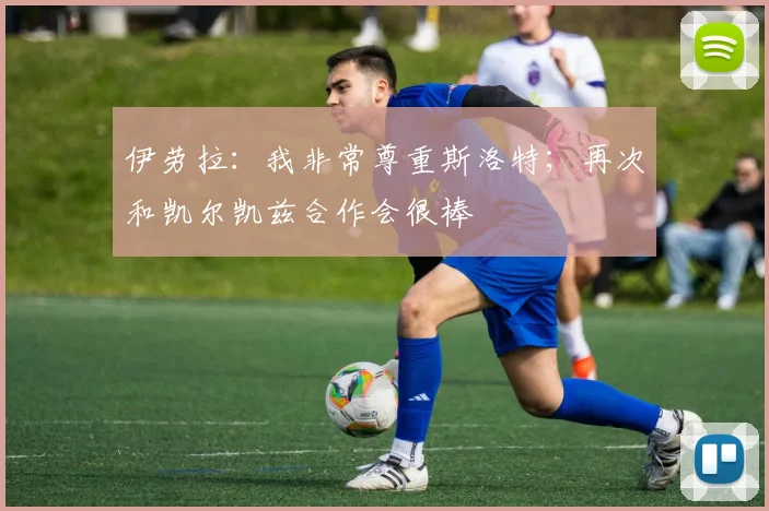 伊劳拉:我非常尊重斯洛特;再次和凯尔凯兹合作会很棒