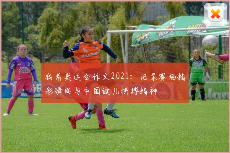 我看奥运会作文2021：记录赛场精彩瞬间与中国健儿拼搏精神