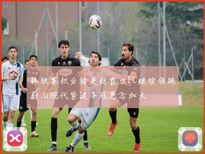 韩联赛积分榜更新首尔FC继续领跑蔚山现代紧追争冠悬念加大